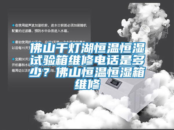 佛山千燈湖恒溫恒濕試驗箱維修電話是多少？佛山恒溫恒濕箱維修