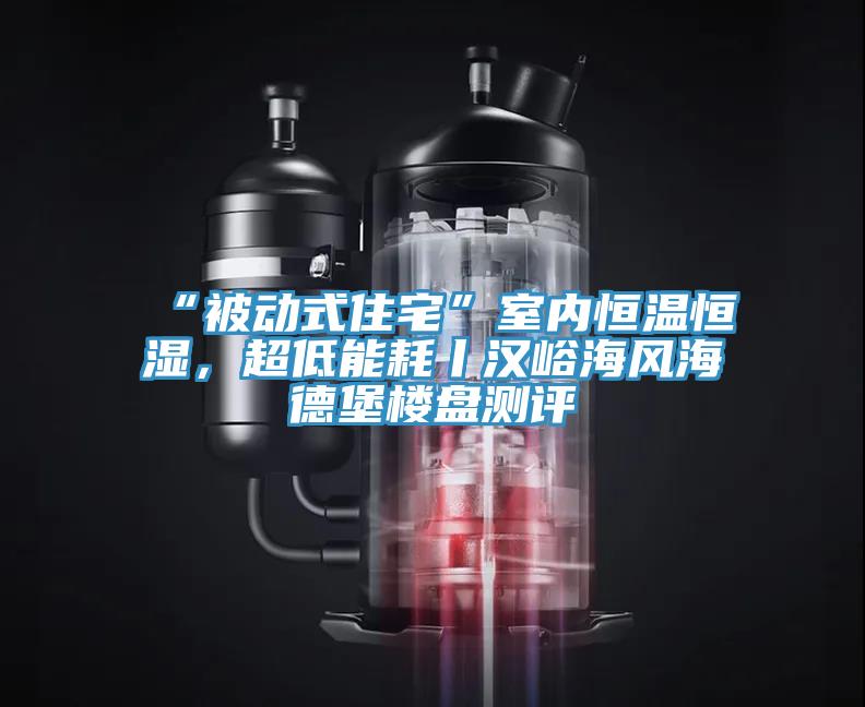 “被動式住宅”室內(nèi)恒溫恒濕，超低能耗丨漢峪海風(fēng)海德堡樓盤測評