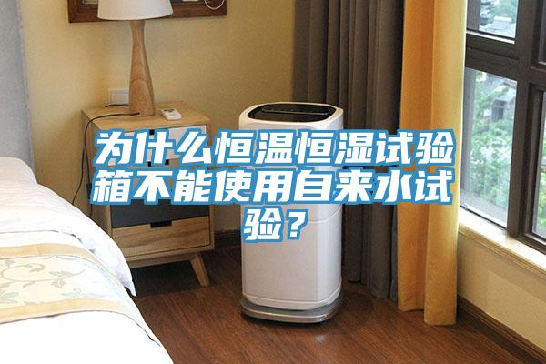 為什么恒溫恒濕試驗箱不能使用自來水試驗？