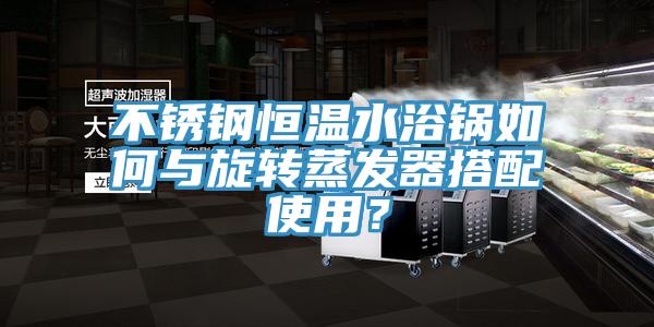 不銹鋼恒溫水浴鍋如何與旋轉(zhuǎn)蒸發(fā)器搭配使用？