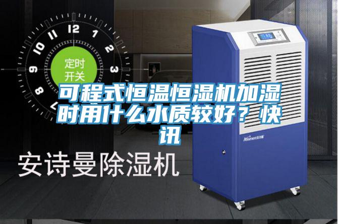 可程式恒溫恒濕機(jī)加濕時(shí)用什么水質(zhì)較好？快訊