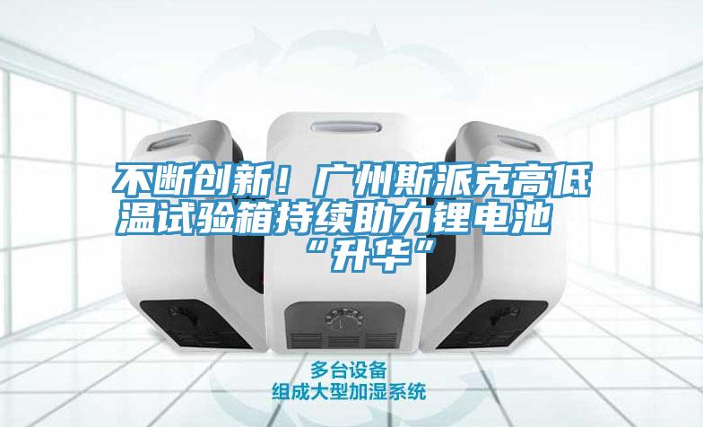 不斷創(chuàng)新！廣州斯派克高低溫試驗箱持續(xù)助力鋰電池“升華”