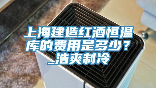 上海建造紅酒恒溫庫的費用是多少？_浩爽制冷