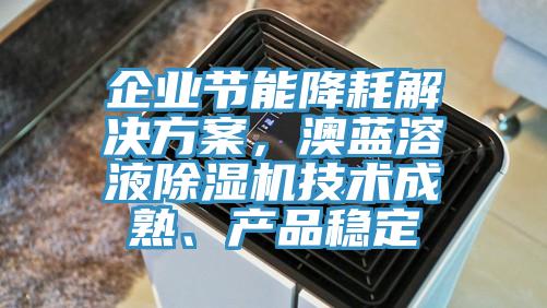 企業(yè)節(jié)能降耗解決方案，澳藍(lán)溶液除濕機(jī)技術(shù)成熟、產(chǎn)品穩(wěn)定