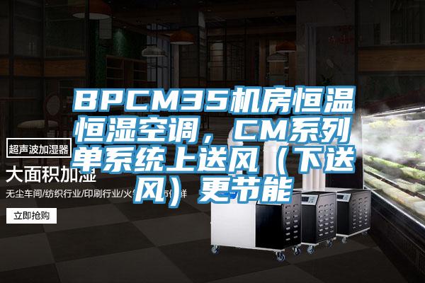 BPCM35機房恒溫恒濕空調(diào)，CM系列單系統(tǒng)上送風(fēng)（下送風(fēng)）更節(jié)能