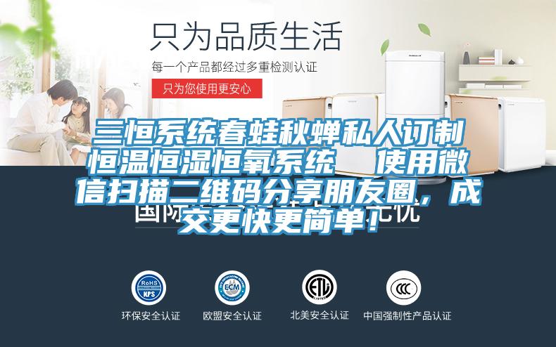 三恒系統(tǒng)春蛙秋蟬私人訂制恒溫恒濕恒氧系統(tǒng)  使用微信掃描二維碼分享朋友圈，成交更快更簡單！