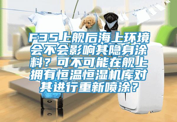 F35上艦后海上環(huán)境會(huì)不會(huì)影響其隱身涂料？可不可能在艦上擁有恒溫恒濕機(jī)庫(kù)對(duì)其進(jìn)行重新噴涂？