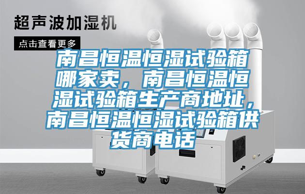 南昌恒溫恒濕試驗箱哪家賣，南昌恒溫恒濕試驗箱生產(chǎn)商地址，南昌恒溫恒濕試驗箱供貨商電話