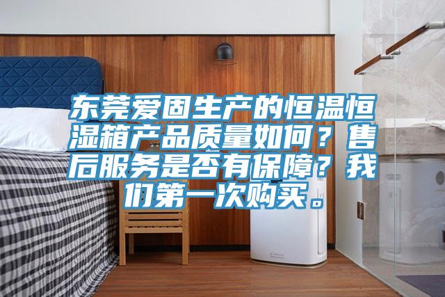 東莞愛固生產(chǎn)的恒溫恒濕箱產(chǎn)品質(zhì)量如何？售后服務(wù)是否有保障？我們第一次購(gòu)買。