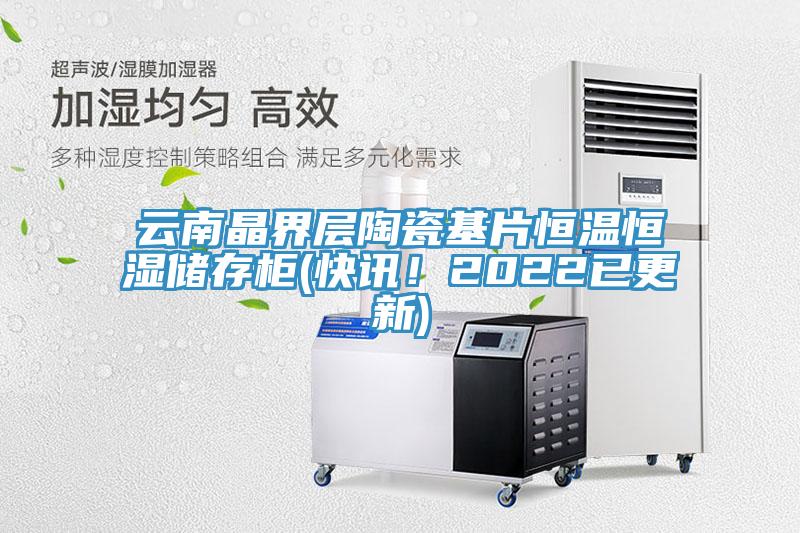 云南晶界層陶瓷基片恒溫恒濕儲存柜(快訊！2022已更新)