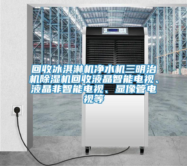 回收冰淇淋機(jī)凈水機(jī)三明治機(jī)除濕機(jī)回收液晶智能電視、液晶非智能電視、顯像管電視等