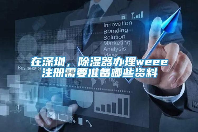 在深圳，除濕器辦理weee注冊需要準(zhǔn)備哪些資料