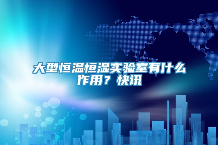 大型恒溫恒濕實(shí)驗(yàn)室有什么作用？快訊
