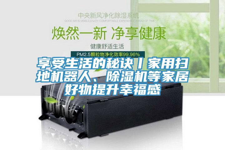 享受生活的秘訣丨家用掃地機器人、除濕機等家居好物提升幸福感