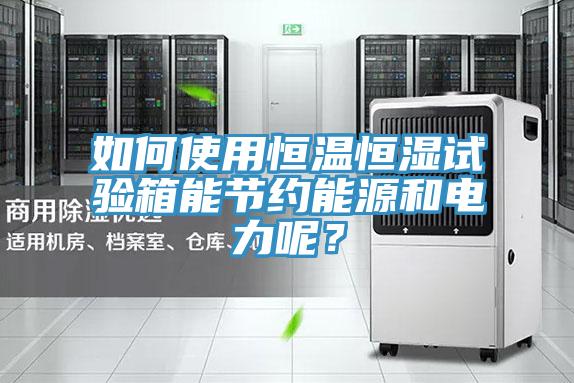 如何使用恒溫恒濕試驗箱能節(jié)約能源和電力呢？