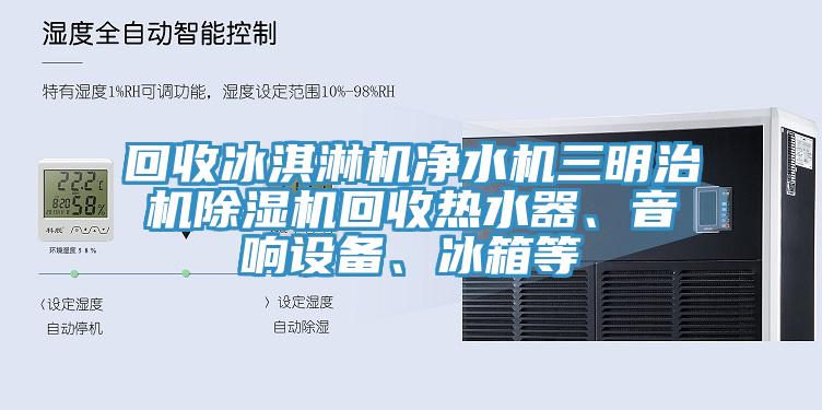 回收冰淇淋機(jī)凈水機(jī)三明治機(jī)除濕機(jī)回收熱水器、音響設(shè)備、冰箱等