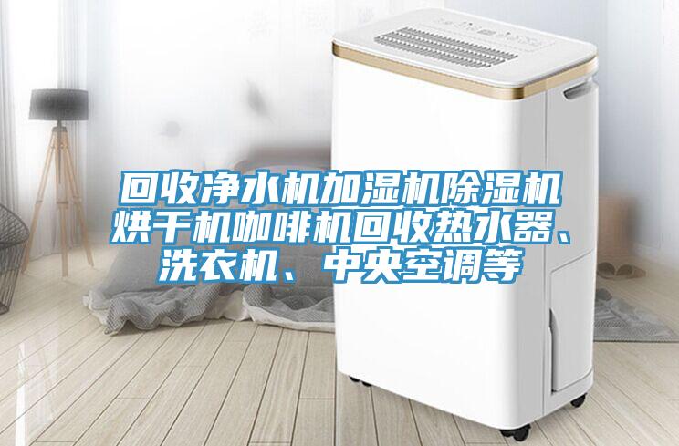 回收凈水機加濕機除濕機烘干機咖啡機回收熱水器、洗衣機、中央空調等