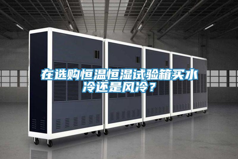 在選購(gòu)恒溫恒濕試驗(yàn)箱買水冷還是風(fēng)冷？
