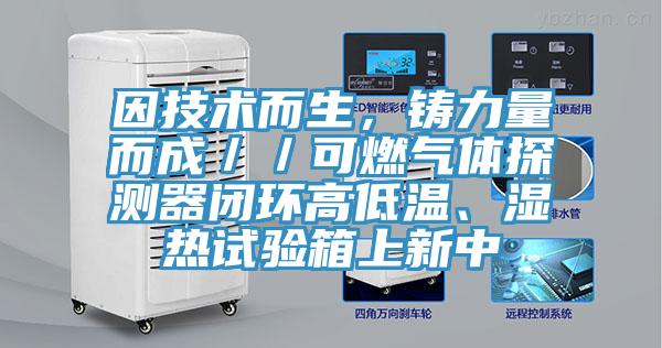 因技術而生，鑄力量而成／／可燃氣體探測器閉環(huán)高低溫、濕熱試驗箱上新中