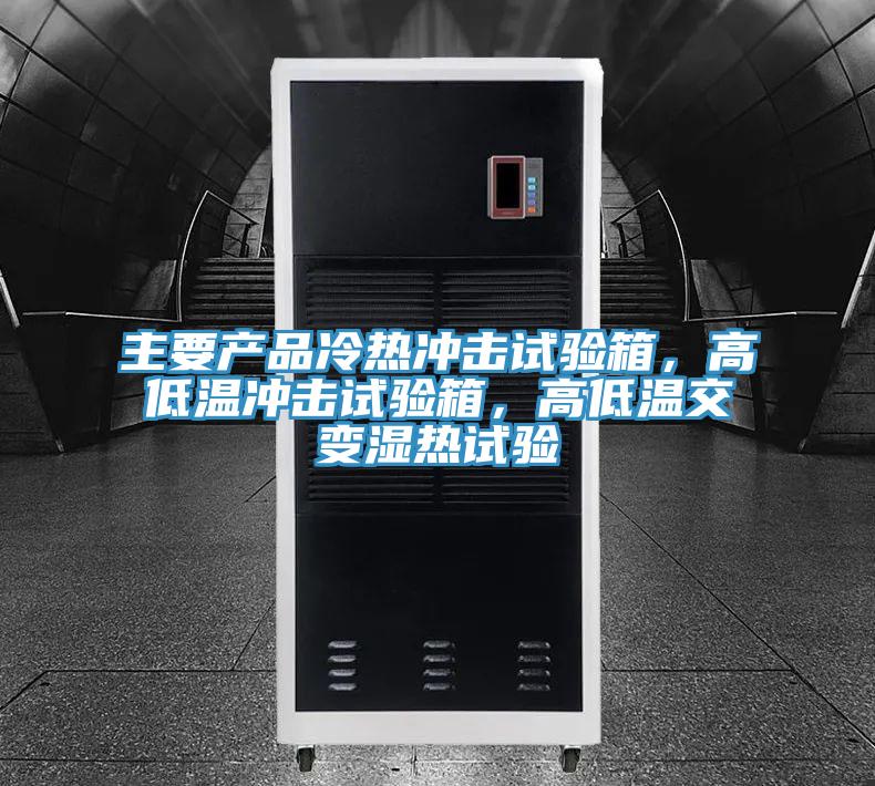 主要產(chǎn)品冷熱沖擊試驗(yàn)箱，高低溫沖擊試驗(yàn)箱，高低溫交變濕熱試驗(yàn)