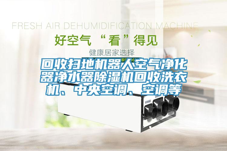 回收掃地機器人空氣凈化器凈水器除濕機回收洗衣機、中央空調、空調等