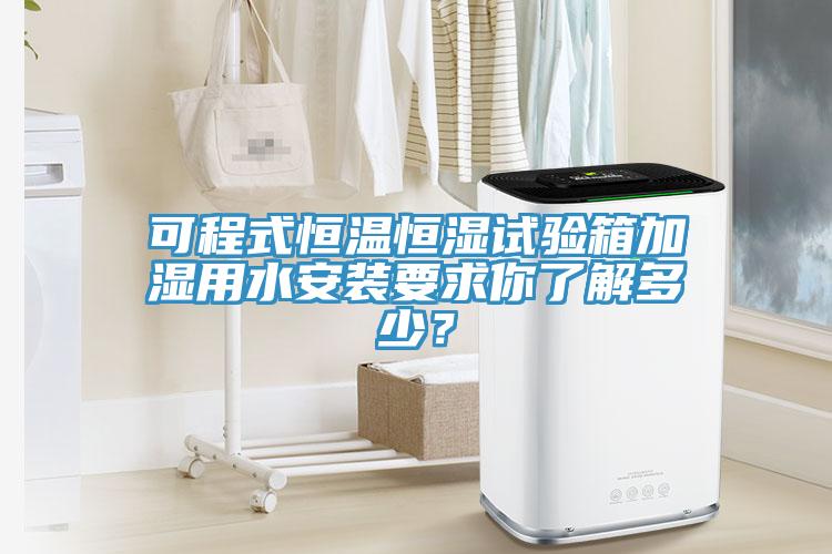 可程式恒溫恒濕試驗(yàn)箱加濕用水安裝要求你了解多少？