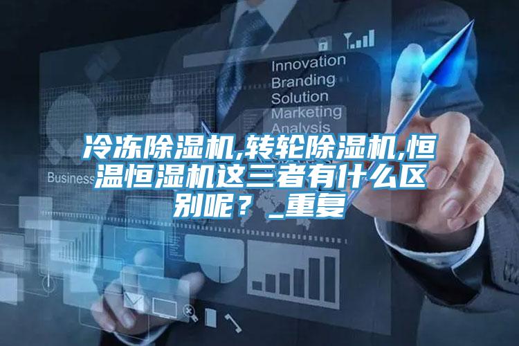 冷凍除濕機,轉(zhuǎn)輪除濕機,恒溫恒濕機這三者有什么區(qū)別呢？_重復(fù)
