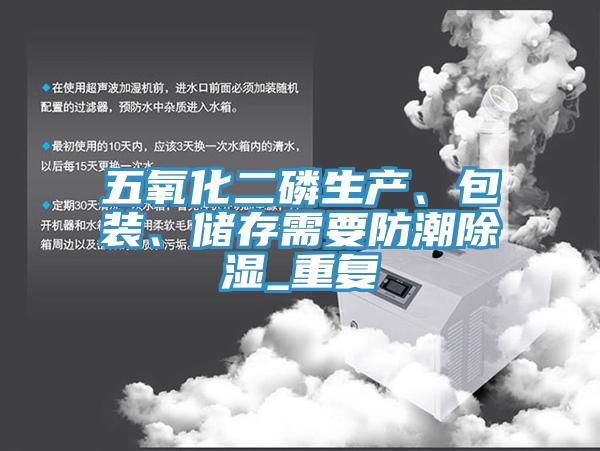 五氧化二磷生產(chǎn)、包裝、儲存需要防潮除濕_重復(fù)