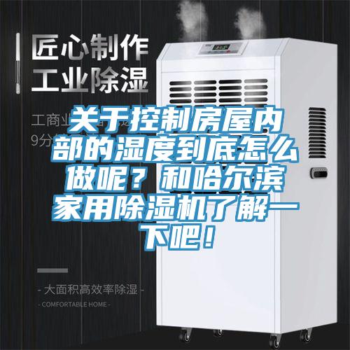關于控制房屋內部的濕度到底怎么做呢？和哈爾濱家用除濕機了解一下吧！
