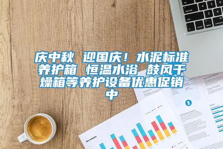 慶中秋 迎國(guó)慶！水泥標(biāo)準(zhǔn)養(yǎng)護(hù)箱 恒溫水浴 鼓風(fēng)干燥箱等養(yǎng)護(hù)設(shè)備優(yōu)惠促銷中
