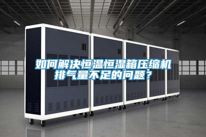如何解決恒溫恒濕箱壓縮機(jī)排氣量不足的問題？