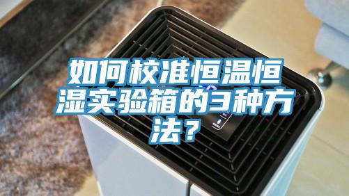 如何校準(zhǔn)恒溫恒濕實驗箱的3種方法？