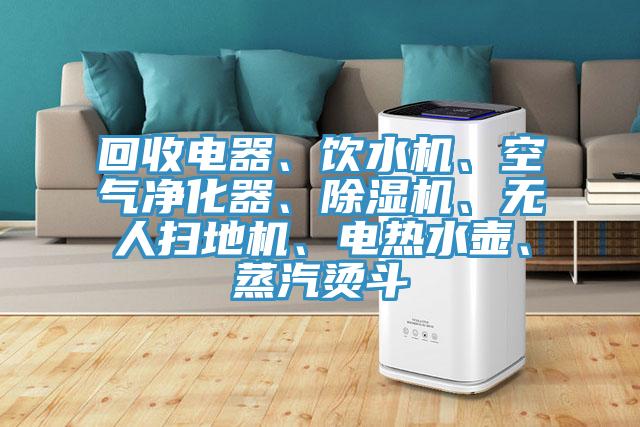 回收電器、飲水機、空氣凈化器、除濕機、無人掃地機、電熱水壺、蒸汽燙斗