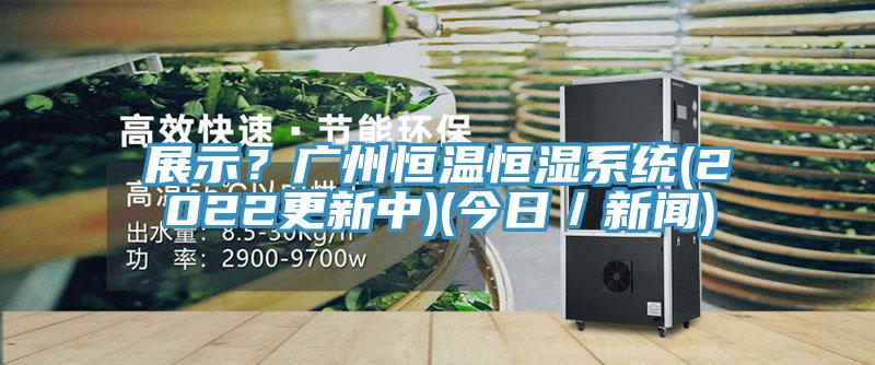 展示？廣州恒溫恒濕系統(tǒng)(2022更新中)(今日／新聞)