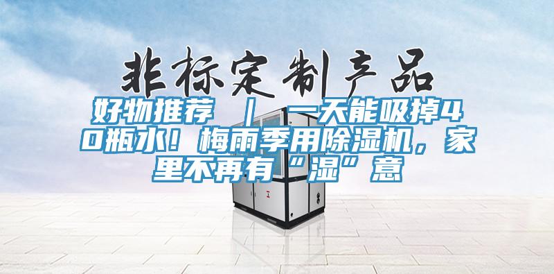 好物推薦 ｜ 一天能吸掉40瓶水！梅雨季用除濕機，家里不再有“濕”意