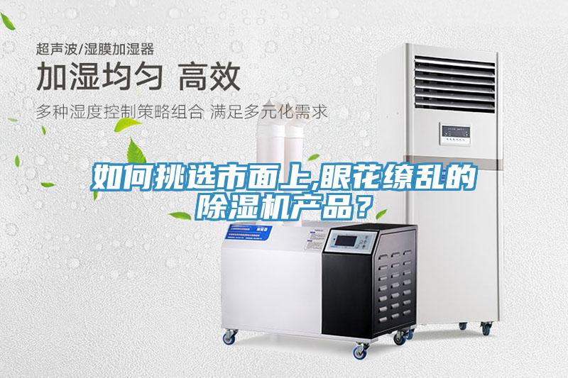 如何挑選市面上,眼花繚亂的除濕機產(chǎn)品？