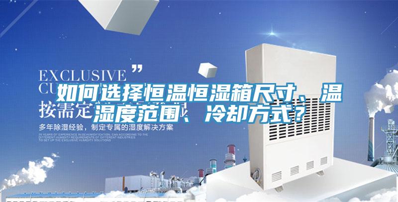 如何選擇恒溫恒濕箱尺寸、溫濕度范圍、冷卻方式？