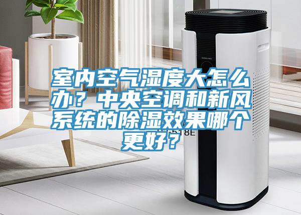 室內(nèi)空氣濕度大怎么辦？中央空調(diào)和新風系統(tǒng)的除濕效果哪個更好？