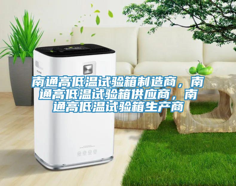 南通高低溫試驗箱制造商，南通高低溫試驗箱供應商，南通高低溫試驗箱生產商