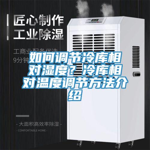 如何調(diào)節(jié)冷庫相對濕度？冷庫相對溫度調(diào)節(jié)方法介紹