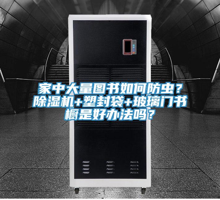家中大量圖書如何防蟲？除濕機(jī)+塑封袋+玻璃門書櫥是好辦法嗎？
