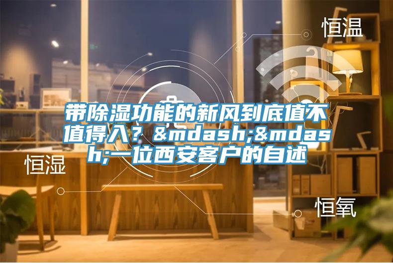 帶除濕功能的新風到底值不值得入？——一位西安客戶的自述