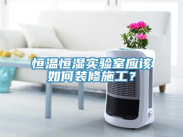 恒溫恒濕實驗室應(yīng)該如何裝修施工？
