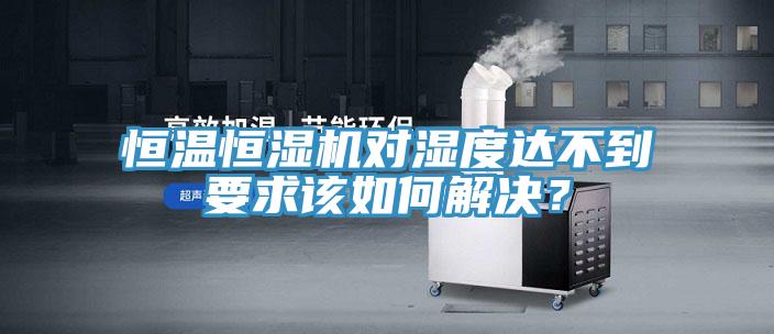恒溫恒濕機(jī)對濕度達(dá)不到要求該如何解決？