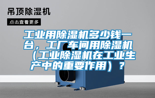 工業(yè)用除濕機(jī)多少錢一臺(tái)，工廠車間用除濕機(jī)（工業(yè)除濕機(jī)在工業(yè)生產(chǎn)中的重要作用）？