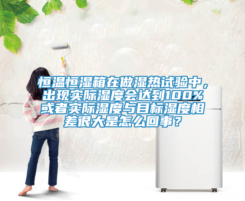 恒溫恒濕箱在做濕熱試驗中，出現(xiàn)實際濕度會達到100%或者實際濕度與目標濕度相差很大是怎么回事？
