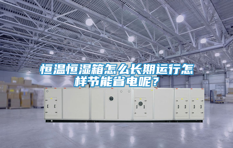 恒溫恒濕箱怎么長期運(yùn)行怎樣節(jié)能省電呢？