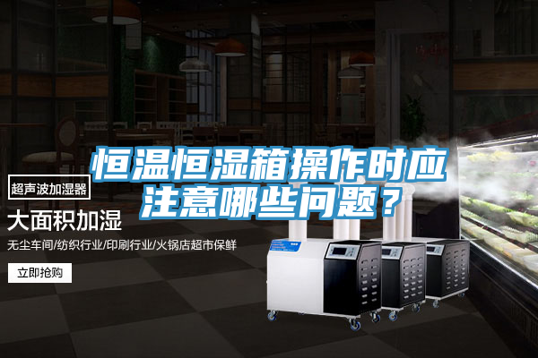 恒溫恒濕箱操作時(shí)應(yīng)注意哪些問題？