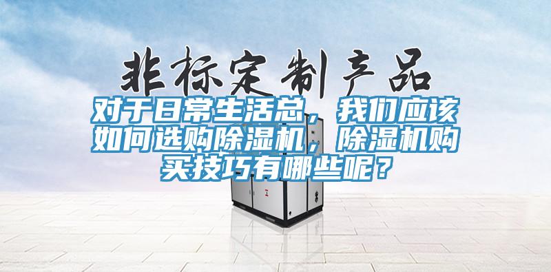 對(duì)于日常生活總，我們應(yīng)該如何選購除濕機(jī)，除濕機(jī)購買技巧有哪些呢？