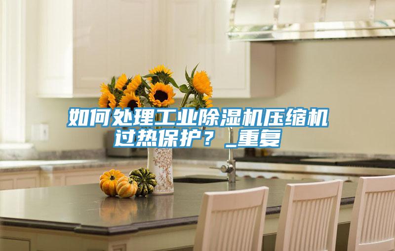 如何處理工業(yè)除濕機(jī)壓縮機(jī)過熱保護(hù)？_重復(fù)
